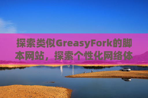 探索类似GreasyFork的脚本网站，探索个性化网络体验的更多可能性