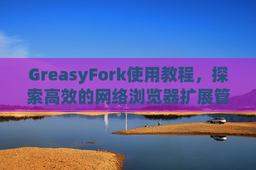 GreasyFork使用教程，探索高效的网络浏览器扩展管理体验